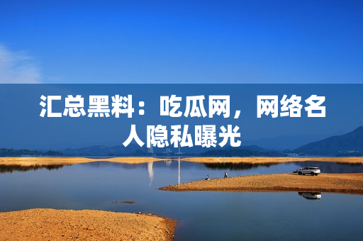汇总黑料：吃瓜网，网络名人隐私曝光