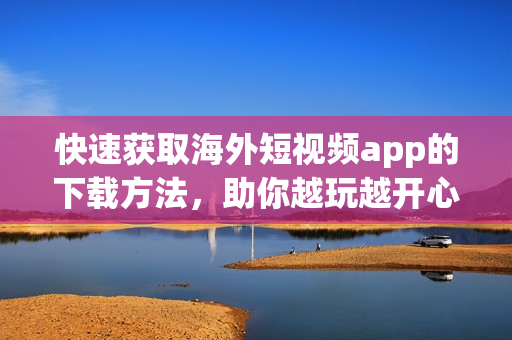 快速获取海外短视频app的下载方法，助你越玩越开心