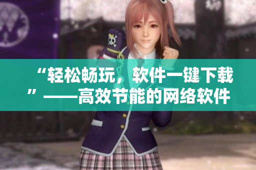 “轻松畅玩，软件一键下载”——高效节能的网络软件下载方式