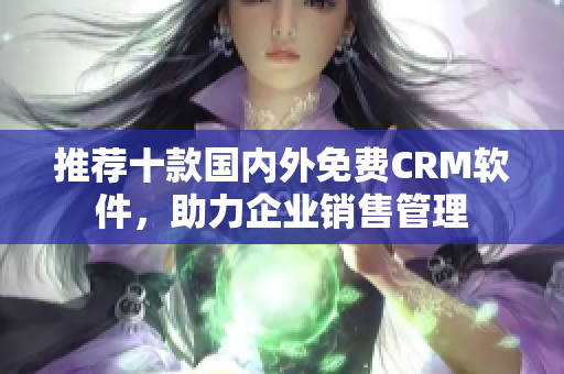 推荐十款国内外免费CRM软件，助力企业销售管理