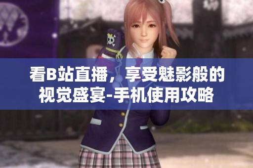 看B站直播，享受魅影般的视觉盛宴-手机使用攻略