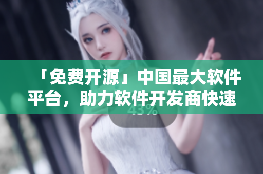 「免费开源」中国最大软件平台，助力软件开发商快速开发