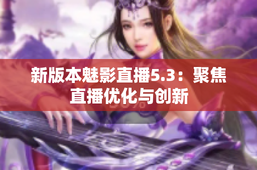 新版本魅影直播5.3：聚焦直播优化与创新
