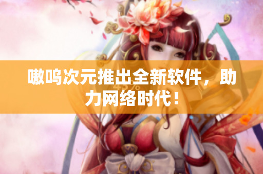 嗷呜次元推出全新软件，助力网络时代！