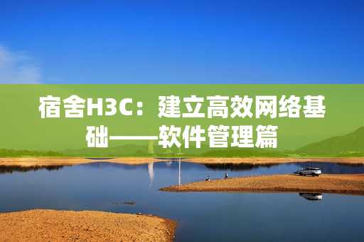 宿舍H3C：建立高效网络基础——软件管理篇