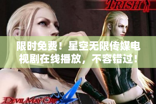 限时免费！星空无限传媒电视剧在线播放，不容错过！