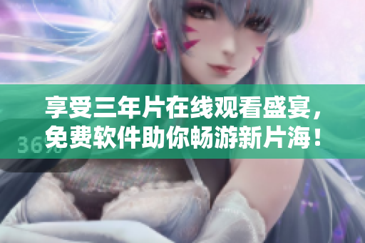 享受三年片在线观看盛宴，免费软件助你畅游新片海！