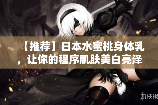 【推荐】日本水蜜桃身体乳，让你的程序肌肤美白亮泽！
