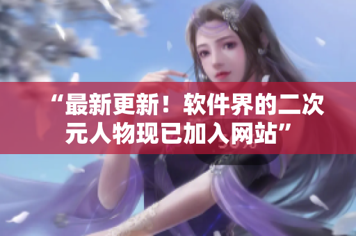“最新更新！软件界的二次元人物现已加入网站”