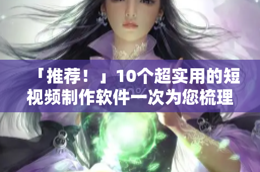 「推荐！」10个超实用的短视频制作软件一次为您梳理