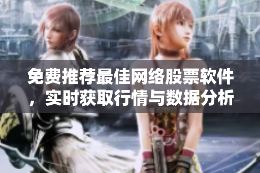 免费推荐最佳网络股票软件，实时获取行情与数据分析