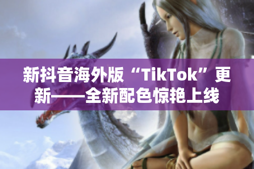 新抖音海外版“TikTok”更新——全新配色惊艳上线