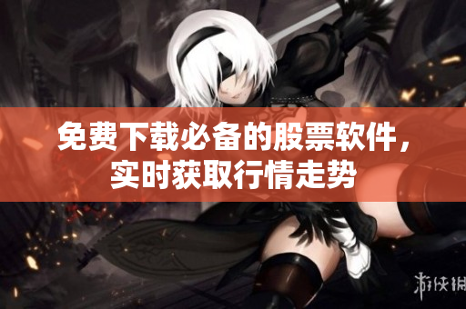 免费下载必备的股票软件，实时获取行情走势
