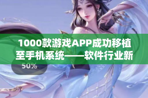 1000款游戏APP成功移植至手机系统——软件行业新突破