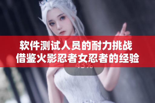 软件测试人员的耐力挑战 借鉴火影忍者女忍者的经验