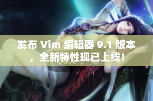 发布 Vim 编辑器 9.1 版本，全新特性现已上线！