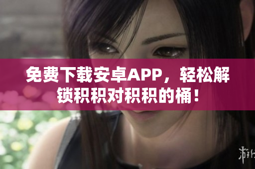 免费下载安卓APP，轻松解锁积积对积积的桶！