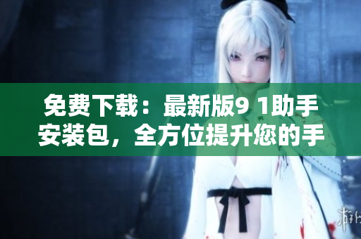 免费下载：最新版9 1助手安装包，全方位提升您的手机使用体验