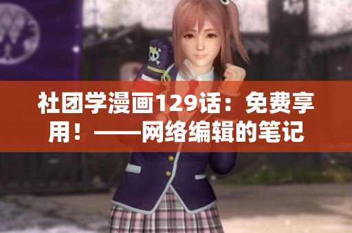 社团学漫画129话：免费享用！——网络编辑的笔记