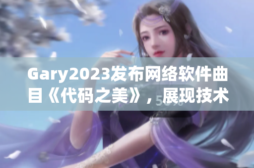 Gary2023发布网络软件曲目《代码之美》，展现技术之美和音乐之韵