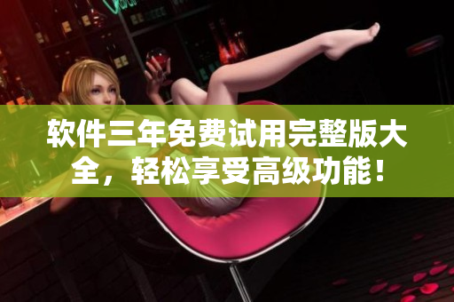 软件三年免费试用完整版大全，轻松享受高级功能！