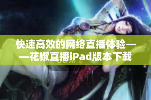 快速高效的网络直播体验——花椒直播iPad版本下载指南