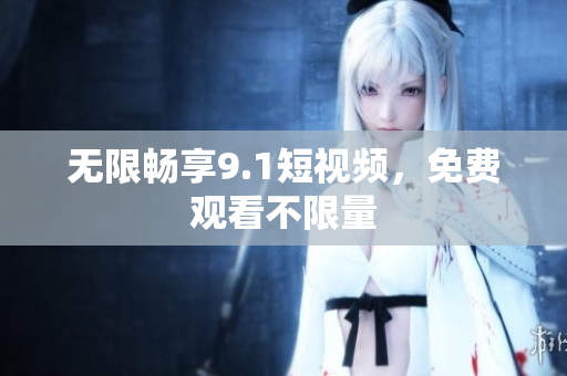 无限畅享9.1短视频，免费观看不限量