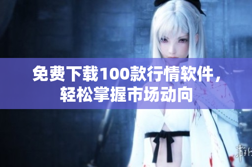 免费下载100款行情软件，轻松掌握市场动向