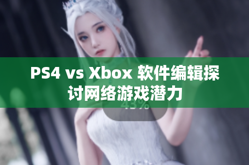 PS4 vs Xbox 软件编辑探讨网络游戏潜力