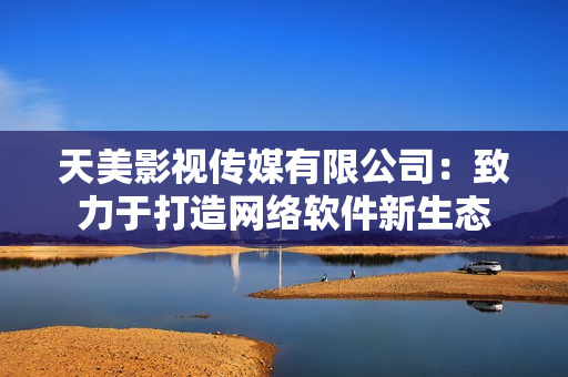 天美影视传媒有限公司：致力于打造网络软件新生态