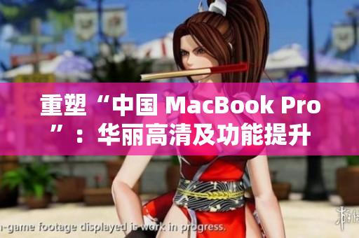 重塑“中国 MacBook Pro”：华丽高清及功能提升