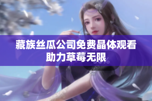 藏族丝瓜公司免费晶体观看助力草莓无限