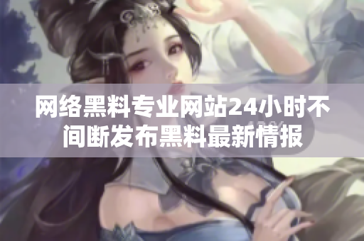 网络黑料专业网站24小时不间断发布黑料最新情报