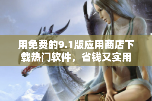 用免费的9.1版应用商店下载热门软件，省钱又实用