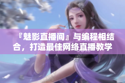 『魅影直播间』与编程相结合，打造最佳网络直播教学体验