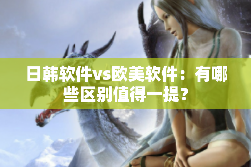 日韩软件vs欧美软件：有哪些区别值得一提？