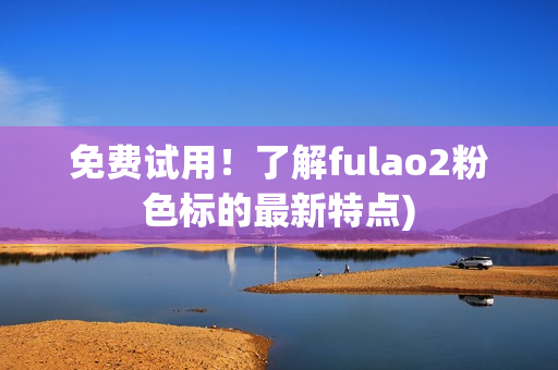 免费试用！了解fulao2粉色标的最新特点)