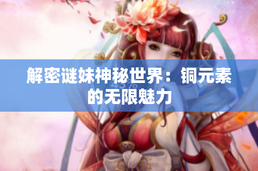 解密谜妹神秘世界：铜元素的无限魅力