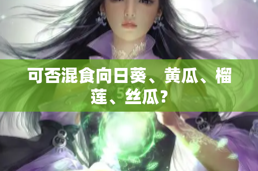 可否混食向日葵、黄瓜、榴莲、丝瓜？