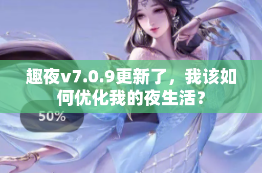 趣夜v7.0.9更新了，我该如何优化我的夜生活？