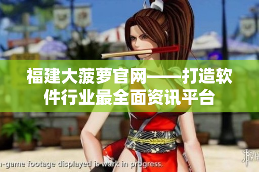 福建大菠萝官网——打造软件行业最全面资讯平台