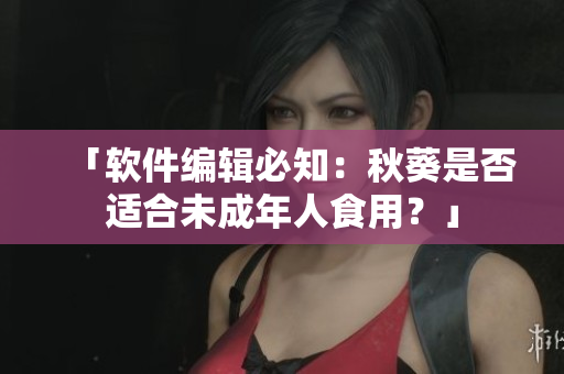 「软件编辑必知：秋葵是否适合未成年人食用？」
