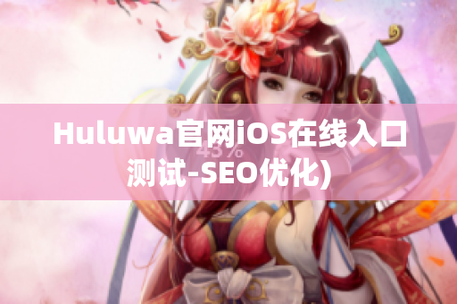 Huluwa官网iOS在线入口测试-SEO优化)