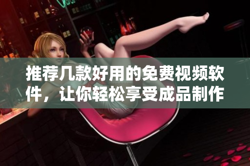 推荐几款好用的免费视频软件，让你轻松享受成品制作的快感