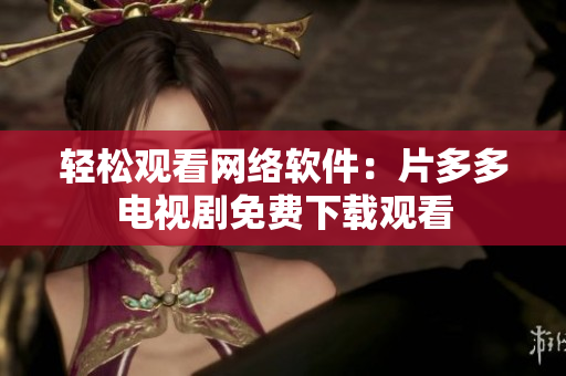 轻松观看网络软件：片多多电视剧免费下载观看