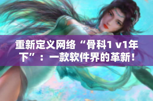 重新定义网络“骨科1 v1年下”：一款软件界的革新！