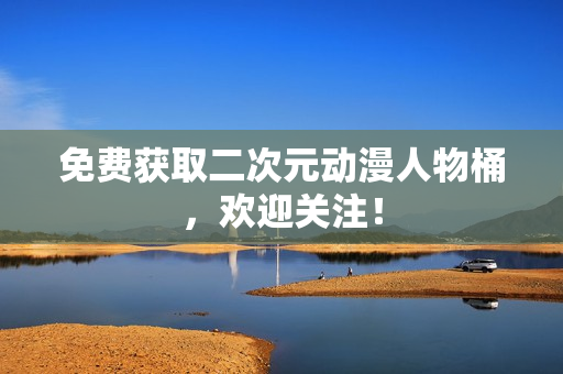 免费获取二次元动漫人物桶，欢迎关注！