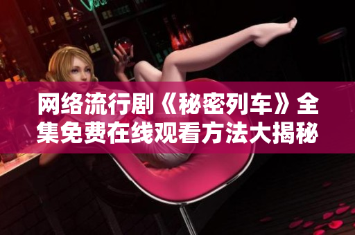 网络流行剧《秘密列车》全集免费在线观看方法大揭秘
