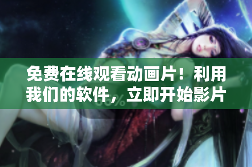 免费在线观看动画片！利用我们的软件，立即开始影片体验