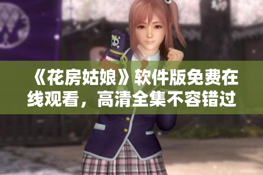 《花房姑娘》软件版免费在线观看，高清全集不容错过！